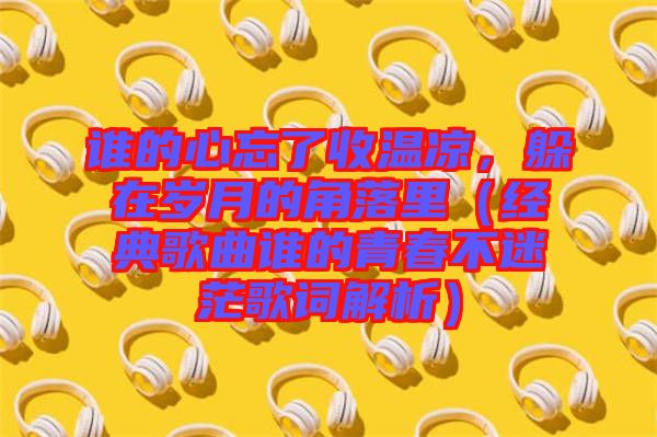 誰的心忘了收溫涼，躲在歲月的角落里（經(jīng)典歌曲誰的青春不迷茫歌詞解析）