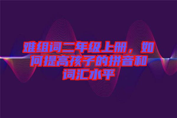 難組詞二年級上冊，如何提高孩子的拼音和詞匯水平