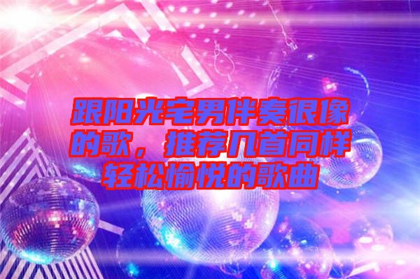 跟陽光宅男伴奏很像的歌，推薦幾首同樣輕松愉悅的歌曲