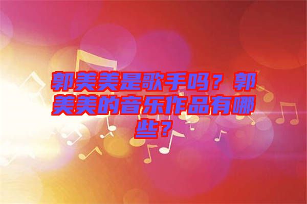 郭美美是歌手嗎？郭美美的音樂作品有哪些？