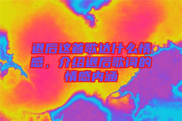 退后這首歌達什么情感，介紹退后歌詞的情感內(nèi)涵