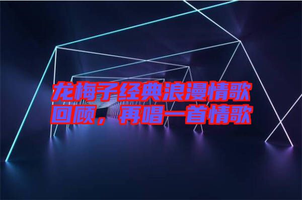 龍梅子經(jīng)典浪漫情歌回顧，再唱一首情歌