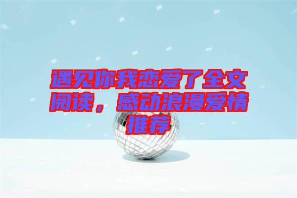 遇見你我戀愛了全文閱讀，感動(dòng)浪漫愛情推薦
