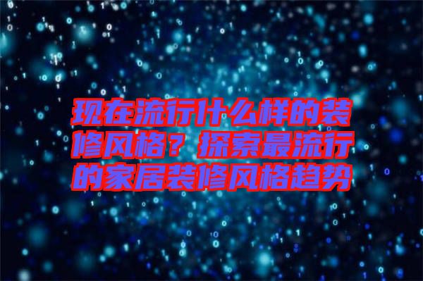 現(xiàn)在流行什么樣的裝修風(fēng)格？探索最流行的家居裝修風(fēng)格趨勢