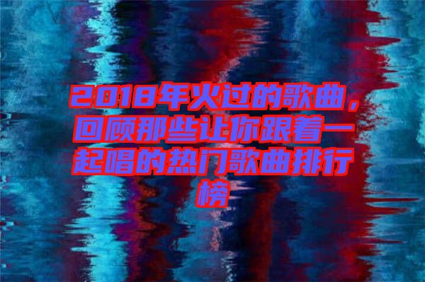 2018年火過(guò)的歌曲，回顧那些讓你跟著一起唱的熱門歌曲排行榜