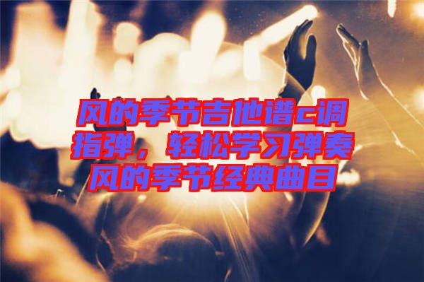 風的季節(jié)吉他譜c調指彈，輕松學習彈奏風的季節(jié)經典曲目