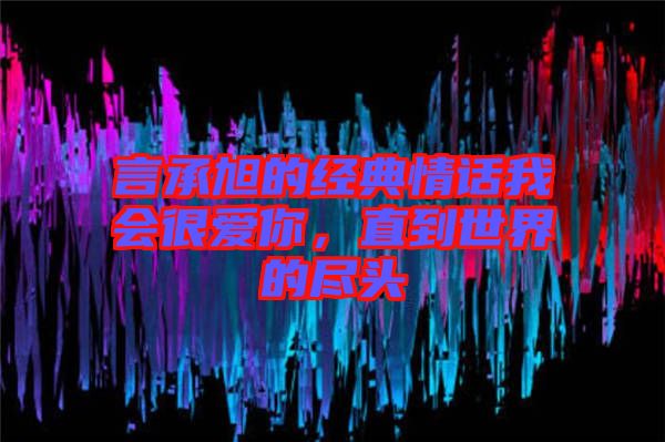 言承旭的經(jīng)典情話我會很愛你，直到世界的盡頭
