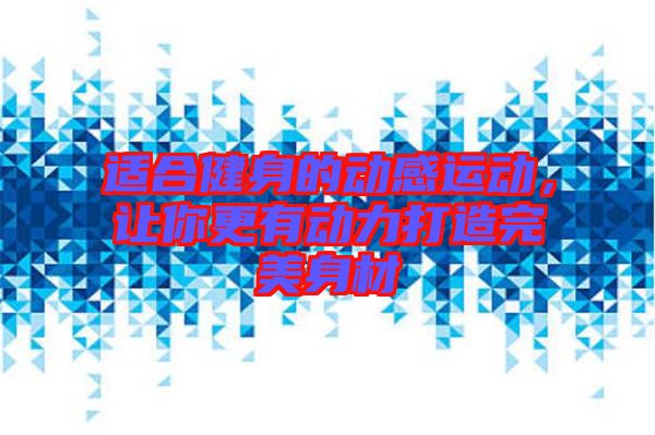 適合健身的動(dòng)感運(yùn)動(dòng)，讓你更有動(dòng)力打造完美身材