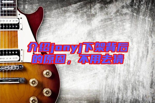 介紹jonyj下架背后的原因，不用去猜