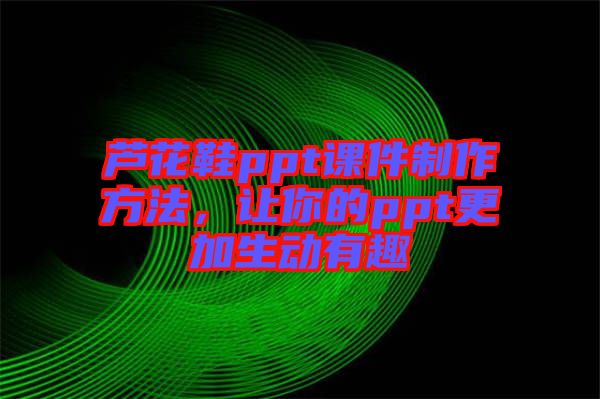 蘆花鞋ppt課件制作方法，讓你的ppt更加生動有趣