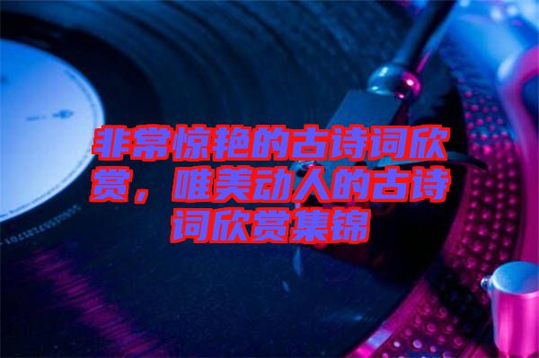 非常驚艷的古詩(shī)詞欣賞，唯美動(dòng)人的古詩(shī)詞欣賞集錦