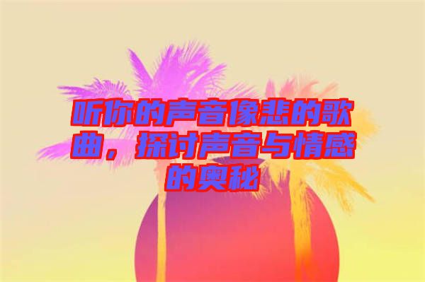 聽(tīng)你的聲音像悲的歌曲，探討聲音與情感的奧秘
