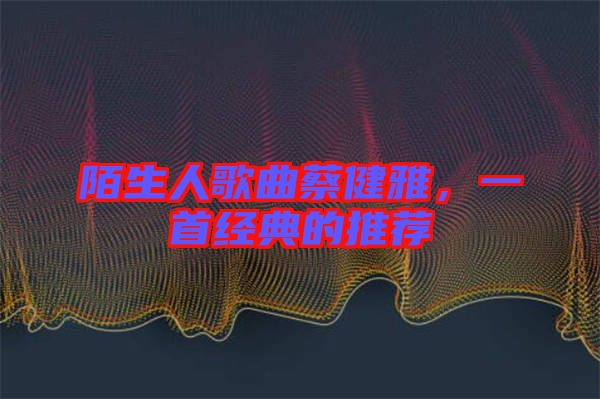 陌生人歌曲蔡健雅，一首經(jīng)典的推薦