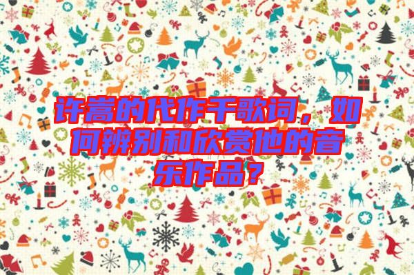 許嵩的代作千歌詞，如何辨別和欣賞他的音樂作品？