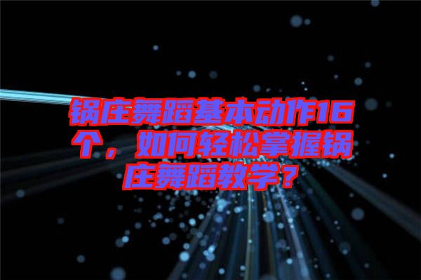 鍋莊舞蹈基本動(dòng)作16個(gè)，如何輕松掌握鍋莊舞蹈教學(xué)？