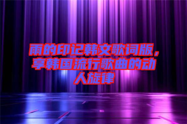 雨的印記韓文歌詞版，享韓國流行歌曲的動(dòng)人旋律