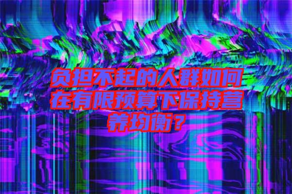 負擔不起的人群如何在有限預算下保持營養(yǎng)均衡？