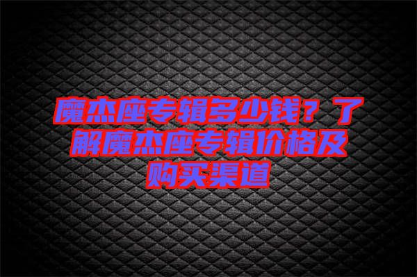 魔杰座專(zhuān)輯多少錢(qián)？了解魔杰座專(zhuān)輯價(jià)格及購(gòu)買(mǎi)渠道