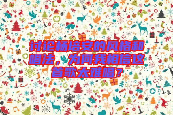 討論楊培安的風(fēng)格和唱法，為何我相信這首歌太難唱？