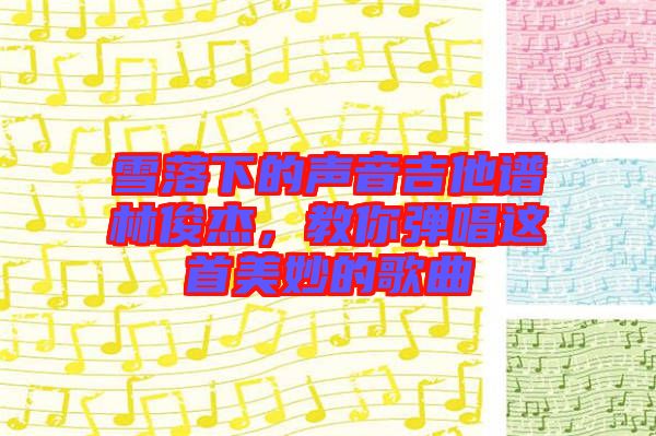 雪落下的聲音吉他譜林俊杰，教你彈唱這首美妙的歌曲