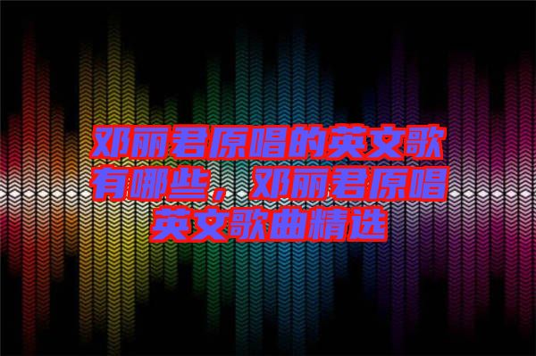 鄧麗君原唱的英文歌有哪些，鄧麗君原唱英文歌曲精選