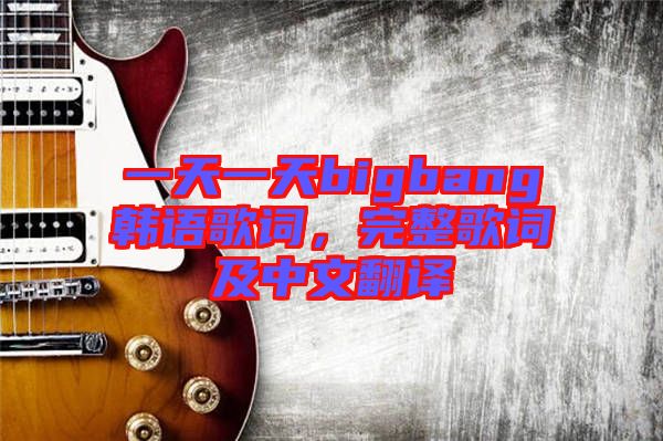 一天一天bigbang韓語(yǔ)歌詞，完整歌詞及中文翻譯