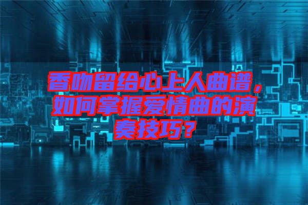 香吻留給心上人曲譜，如何掌握愛情曲的演奏技巧？