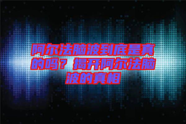 阿爾法腦波到底是真的嗎？揭開(kāi)阿爾法腦波的真相
