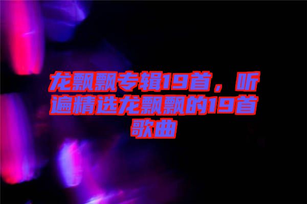 龍飄飄專輯19首，聽遍精選龍飄飄的19首歌曲
