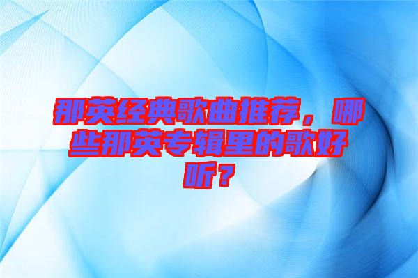 那英經(jīng)典歌曲推薦，哪些那英專輯里的歌好聽？