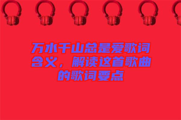 萬水千山總是愛歌詞含義，解讀這首歌曲的歌詞要點