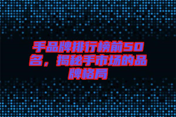 手品牌排行榜前50名，揭秘手市場(chǎng)的品牌格局