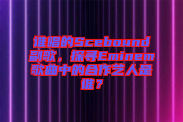 誰(shuí)唱的Scebound副歌，探尋Eminem歌曲中的合作藝人是誰(shuí)？
