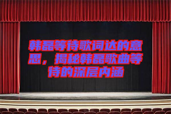 韓磊等待歌詞達(dá)的意思，揭秘韓磊歌曲等待的深層內(nèi)涵