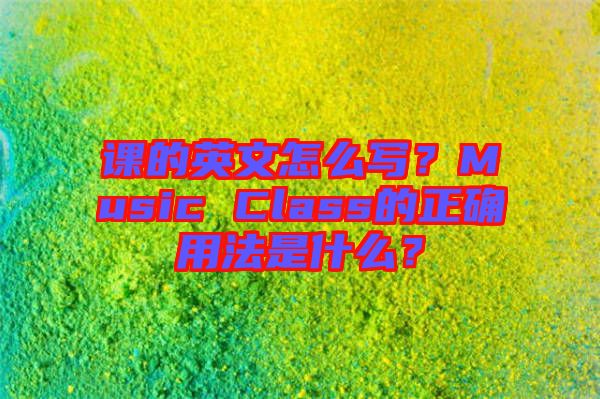 課的英文怎么寫？Music Class的正確用法是什么？