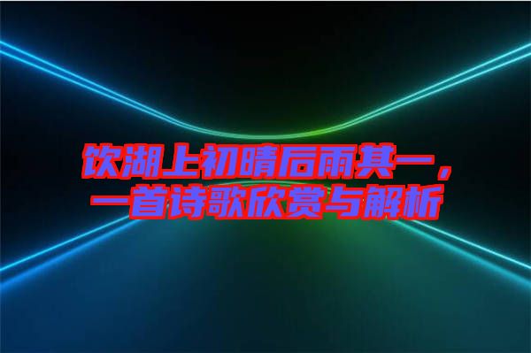 飲湖上初晴后雨其一，一首詩歌欣賞與解析