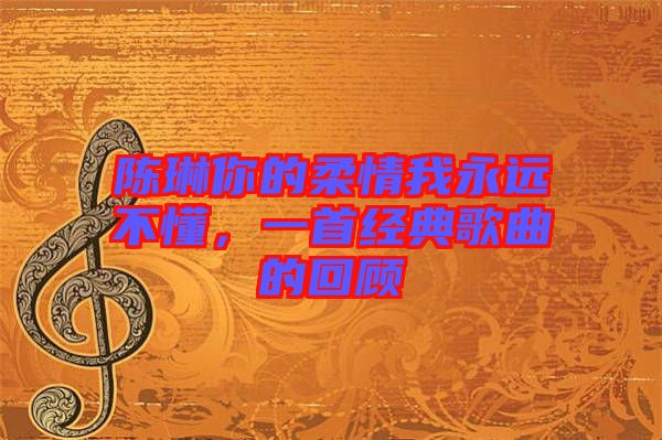 陳琳你的柔情我永遠不懂，一首經(jīng)典歌曲的回顧