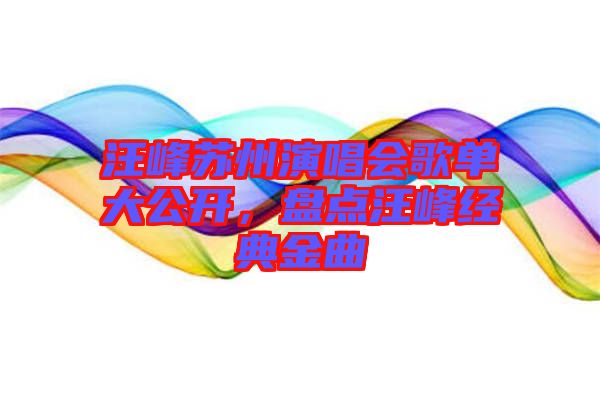 汪峰蘇州演唱會(huì)歌單大公開，盤點(diǎn)汪峰經(jīng)典金曲