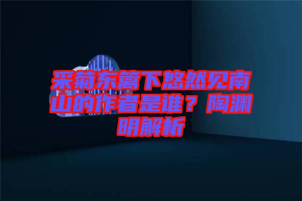 采菊東籬下悠然見南山的作者是誰？陶淵明解析