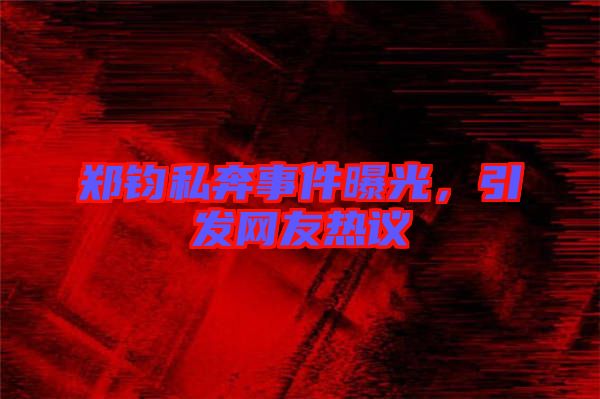 鄭鈞私奔事件曝光，引發(fā)網(wǎng)友熱議
