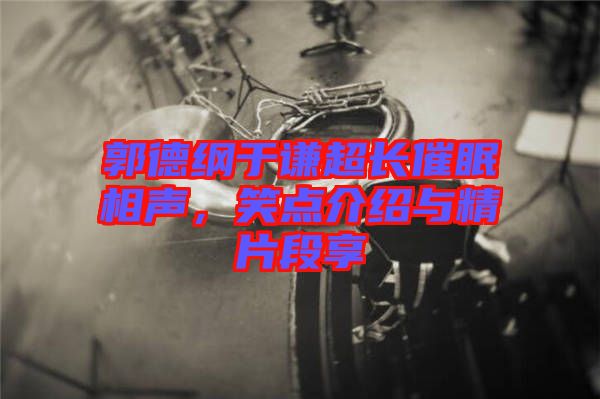 郭德綱于謙超長催眠相聲，笑點介紹與精片段享