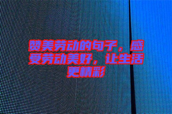 贊美勞動(dòng)的句子，感受勞動(dòng)美好，讓生活更精彩