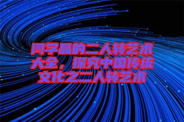 閆學(xué)晶的二人轉(zhuǎn)藝術(shù)大全，探究中國傳統(tǒng)文化之二人轉(zhuǎn)藝術(shù)