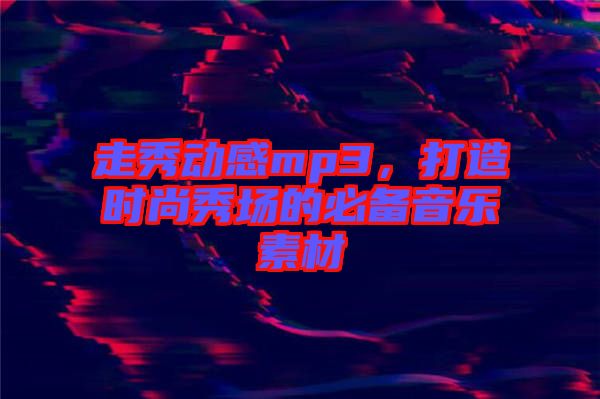 走秀動感mp3，打造時尚秀場的必備音樂素材