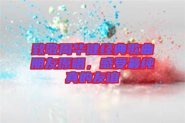 致敬周華健經(jīng)典歌曲朋友原唱，感受最純真的友誼