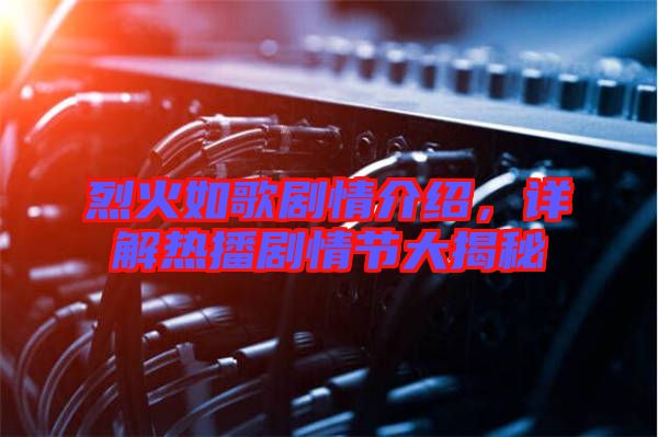 烈火如歌劇情介紹，詳解熱播劇情節(jié)大揭秘