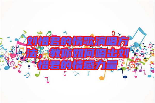 劉惜君的情歌演唱方法，教你如何唱出劉惜君的情感力量