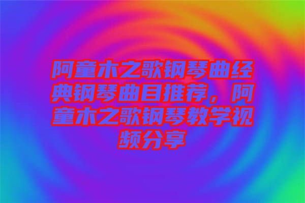 阿童木之歌鋼琴曲經(jīng)典鋼琴曲目推薦，阿童木之歌鋼琴教學(xué)視頻分享