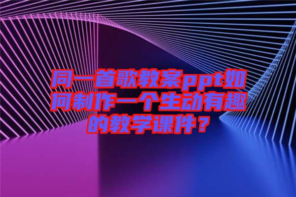 同一首歌教案ppt如何制作一個生動有趣的教學課件？