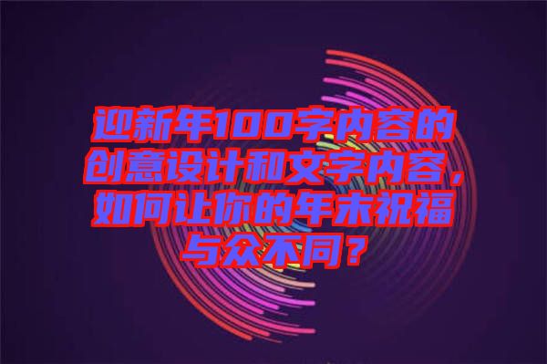 迎新年100字內(nèi)容的創(chuàng)意設計和文字內(nèi)容，如何讓你的年末祝福與眾不同？